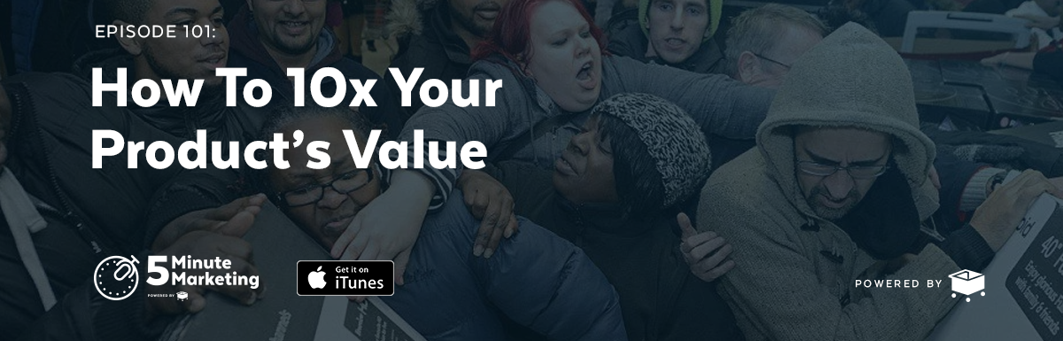 Ep. 101- How to 10x Your Product’s Value