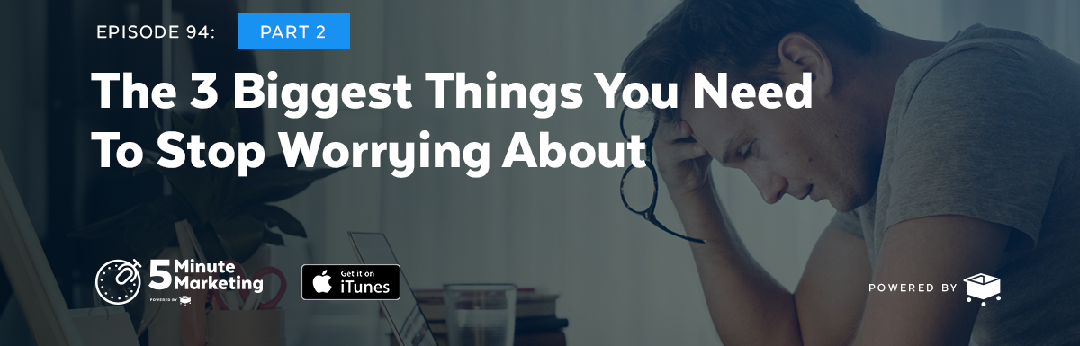 Ep 94: The 3 Biggest Things You Need To Stop Worrying About. Part 2.
