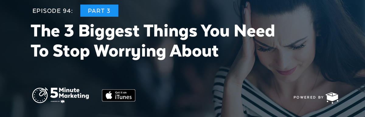 Ep 95: The 3 Biggest Things You Need To Stop Worrying About. Part 3.